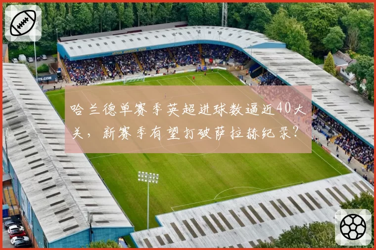 哈兰德单赛季英超进球数逼近40大关,新赛季有望打破萨拉赫纪录?