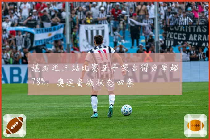 谌龙近三站比赛正手突击得分率超78%，奥运备战状态回春