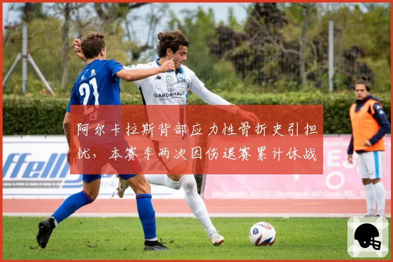阿尔卡拉斯背部应力性骨折史引担忧,本赛季两次因伤退赛累计休战10周