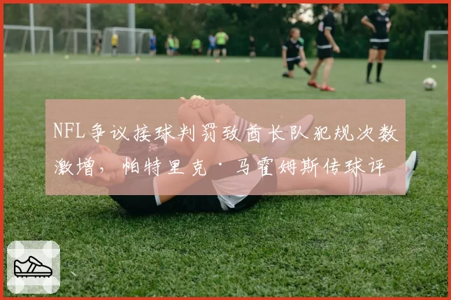 NFL争议接球判罚致酋长队犯规次数激增，帕特里克·马霍姆斯传球评分下降至82