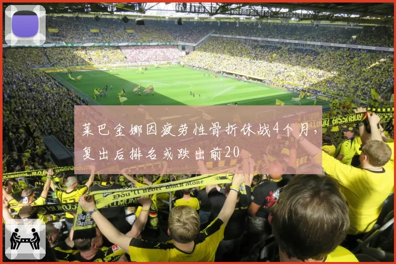 莱巴金娜因疲劳性骨折休战4个月，复出后排名或跌出前20