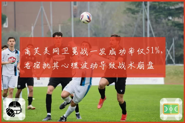 高芙美网卫冕战一发成功率仅51%，名宿批其心理波动导致战术崩盘