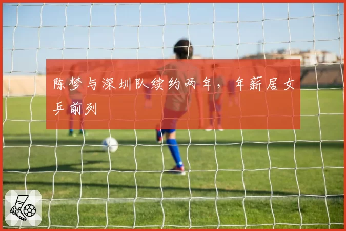 陈梦与深圳队续约两年，年薪居女乒前列