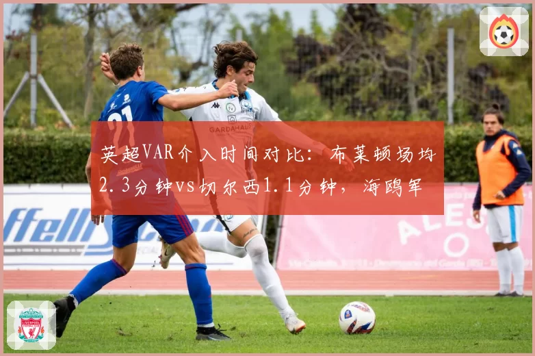 英超VAR介入时间对比：布莱顿场均2.3分钟vs切尔西1.1分钟，海鸥军团屡遭关键判罚延误