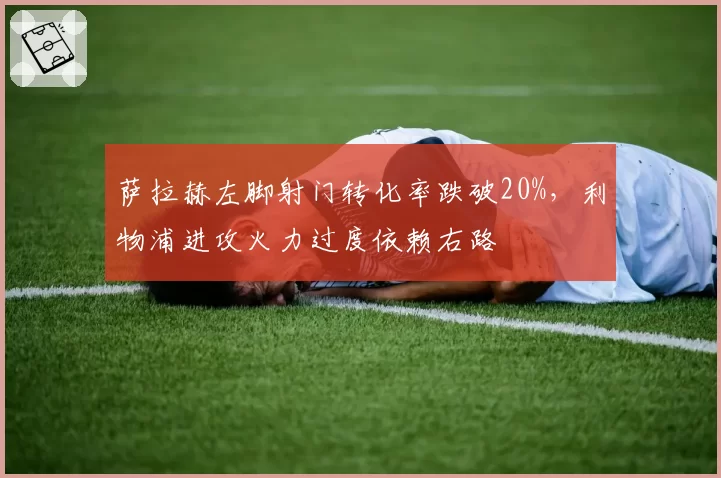 萨拉赫左脚射门转化率跌破20%,利物浦进攻火力过度依赖右路