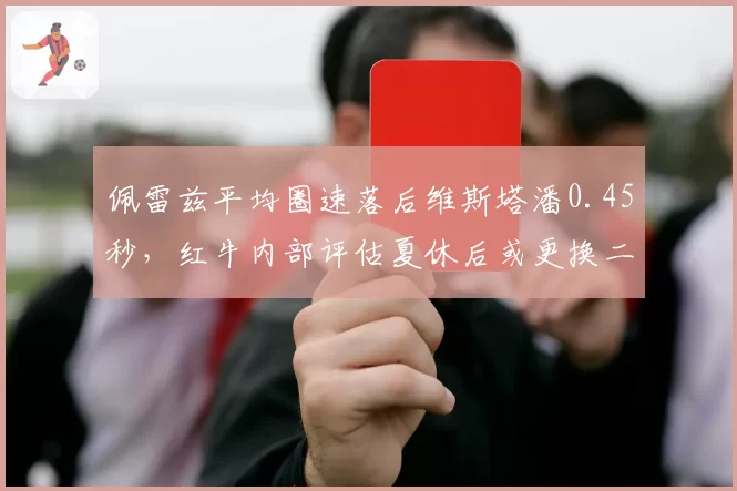 佩雷兹平均圈速落后维斯塔潘0.45秒，红牛内部评估夏休后或更换二号车手