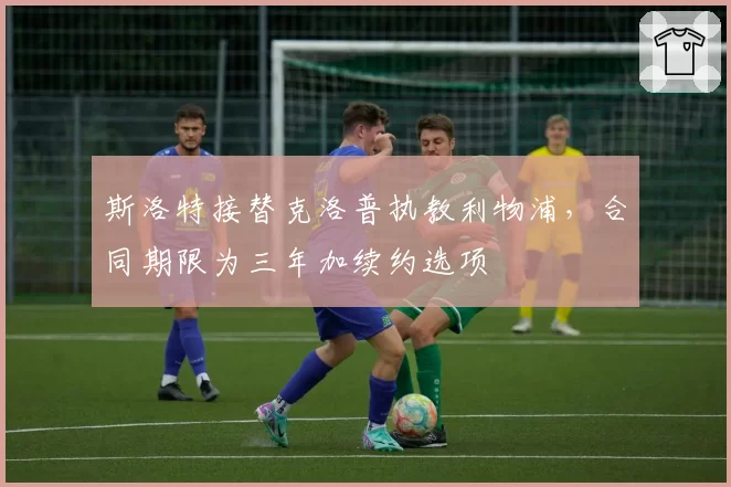 斯洛特接替克洛普执教利物浦，合同期限为三年加续约选项