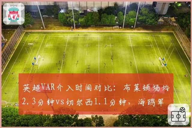 英超VAR介入时间对比:布莱顿场均2.3分钟vs切尔西1.1分钟,海鸥军团屡遭关键判罚延误