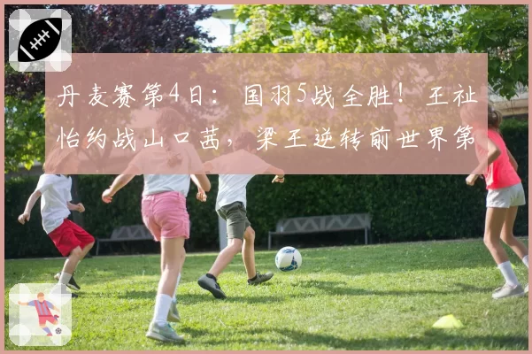 丹麦赛第4日:国羽5战全胜!王祉怡约战山口茜,梁王逆转前世界第1