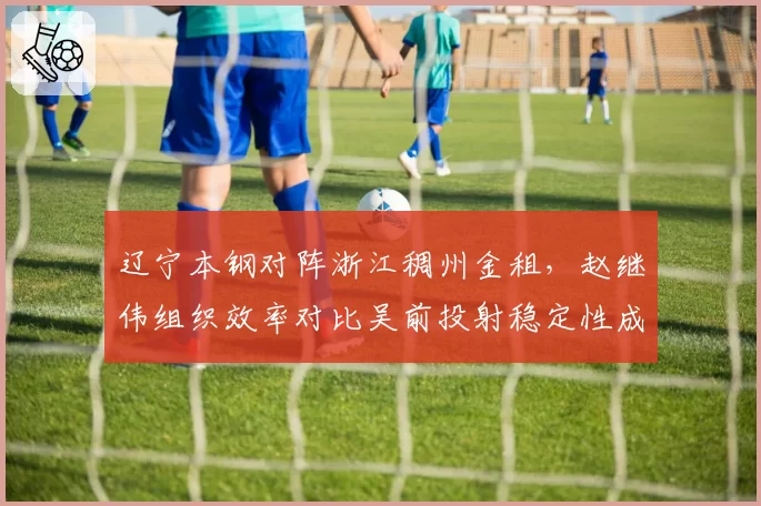 辽宁本钢对阵浙江稠州金租，赵继伟组织效率对比吴前投射稳定性成胜负关键
