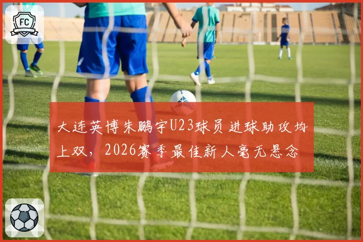 大连英博朱鹏宇U23球员进球助攻均上双，2026赛季最佳新人毫无悬念