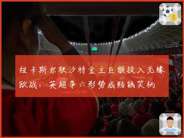 纽卡斯尔联沙特金主巨额投入无缘欧战，英超争六形势成赔钱笑柄