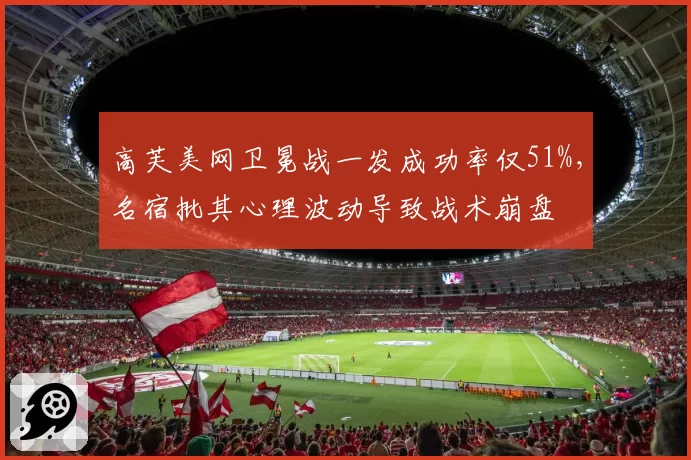 高芙美网卫冕战一发成功率仅51%,名宿批其心理波动导致战术崩盘
