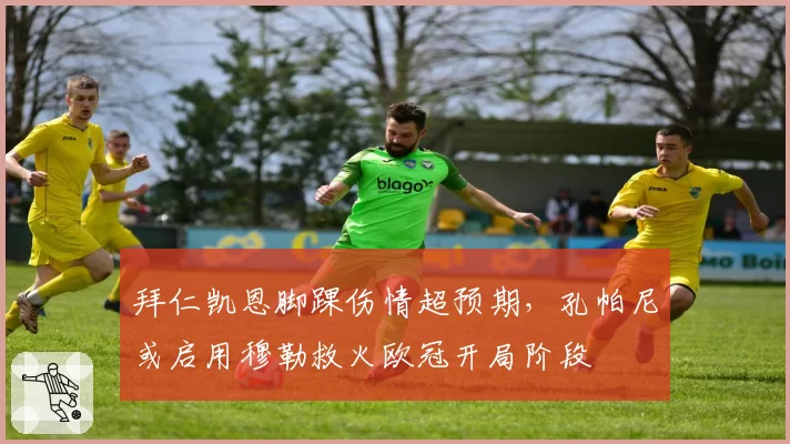 拜仁凯恩脚踝伤情超预期，孔帕尼或启用穆勒救火欧冠开局阶段
