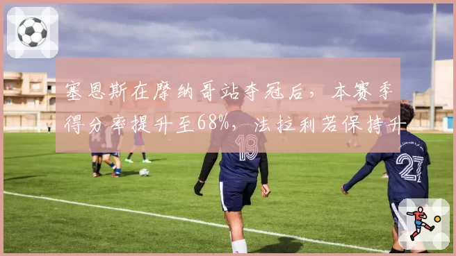 塞恩斯在摩纳哥站夺冠后，本赛季得分率提升至68%，法拉利若保持升级节奏，西班牙人能否再赢两场？