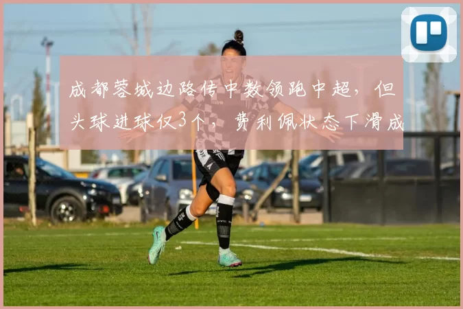 成都蓉城边路传中数领跑中超,但头球进球仅3个,费利佩状态下滑成关键?