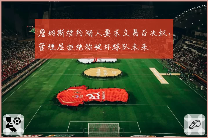 詹姆斯续约湖人要求交易否决权，管理层拒绝称破坏球队未来