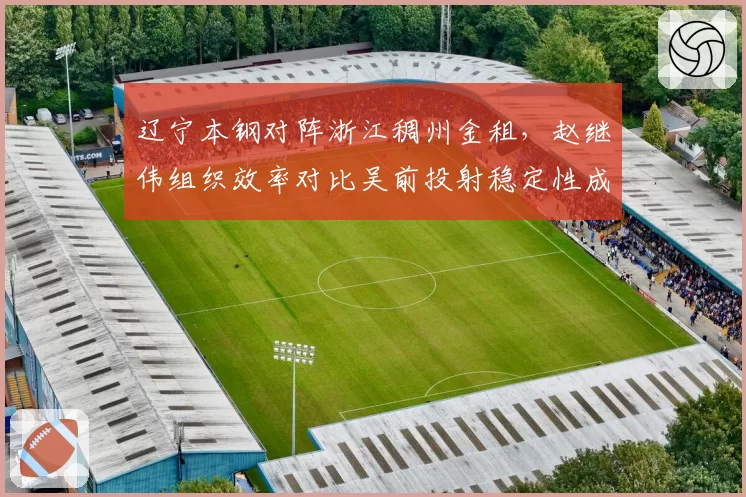 辽宁本钢对阵浙江稠州金租,赵继伟组织效率对比吴前投射稳定性成胜负关键