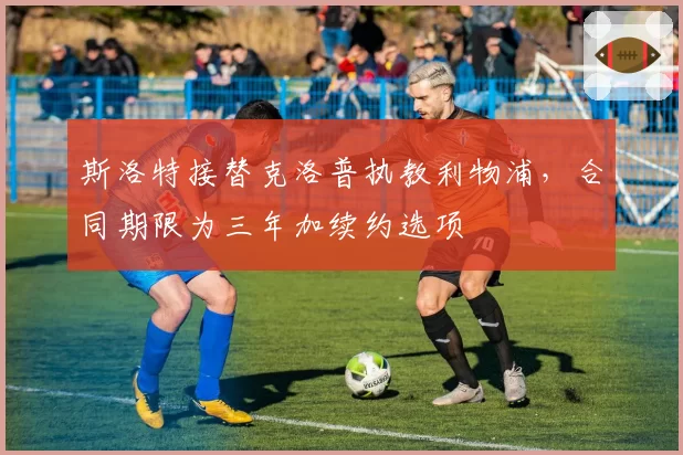 斯洛特接替克洛普执教利物浦，合同期限为三年加续约选项