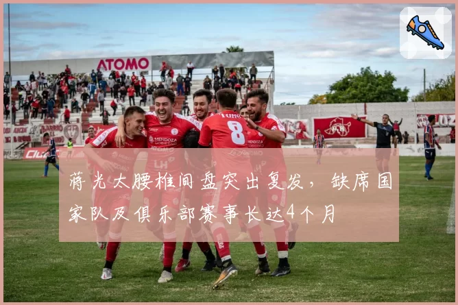 蒋光太腰椎间盘突出复发，缺席国家队及俱乐部赛事长达4个月