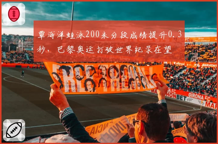 覃海洋蛙泳200米分段成绩提升0.3秒,巴黎奥运打破世界纪录在望