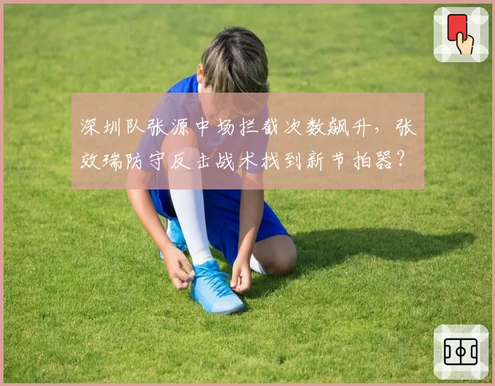 深圳队张源中场拦截次数飙升,张效瑞防守反击战术找到新节拍器?