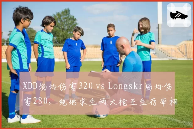 XDD场均伤害320 vs Longskr场均伤害280，绝地求生两大枪王生存率相差15%