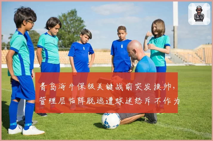 青岛海牛保级关键战前突发换帅,管理层临阵脱逃遭球迷怒斥不作为