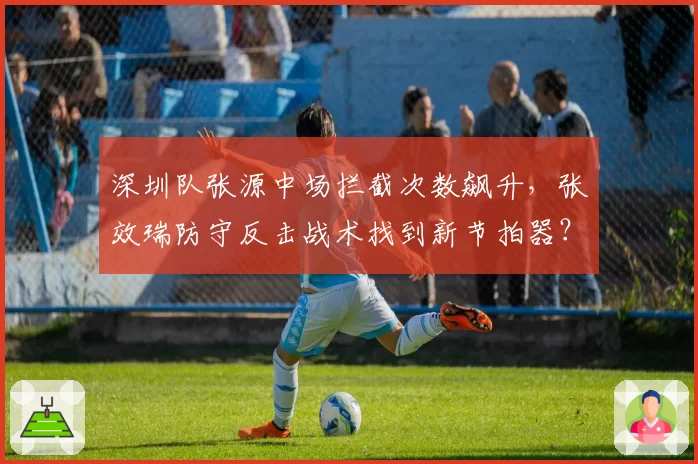 深圳队张源中场拦截次数飙升,张效瑞防守反击战术找到新节拍器?