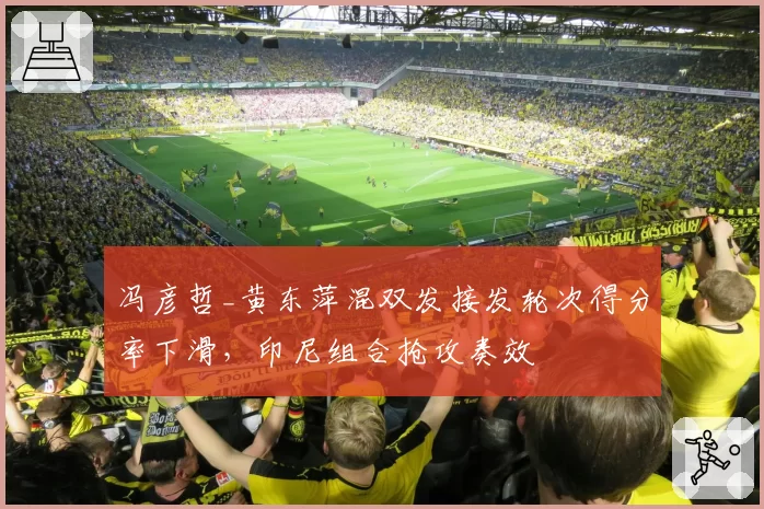 冯彦哲_黄东萍混双发接发轮次得分率下滑,印尼组合抢攻奏效