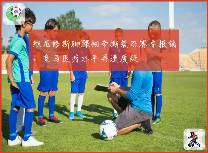维尼修斯脚踝韧带撕裂恐赛季报销,皇马医疗水平再遭质疑