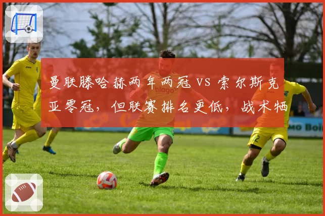 曼联滕哈赫两年两冠 vs 索尔斯克亚零冠,但联赛排名更低,战术牺牲成绩?
