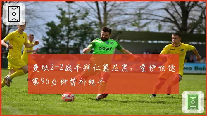 曼联2-2战平拜仁慕尼黑,霍伊伦德第96分钟替补绝平