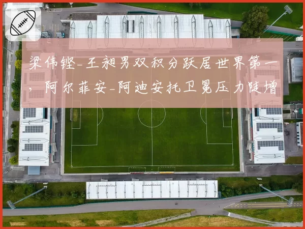 梁伟铿_王昶男双积分跃居世界第一,阿尔菲安_阿迪安托卫冕压力陡增