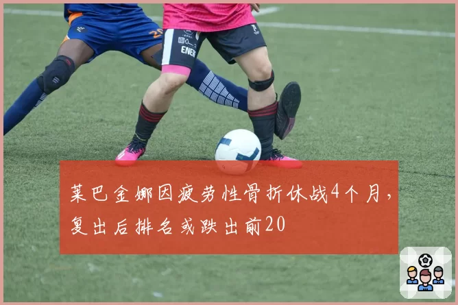 莱巴金娜因疲劳性骨折休战4个月，复出后排名或跌出前20