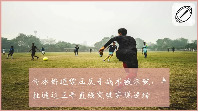 何冰娇连续压反手战术被识破,辛杜通过正手直线突破实现逆转