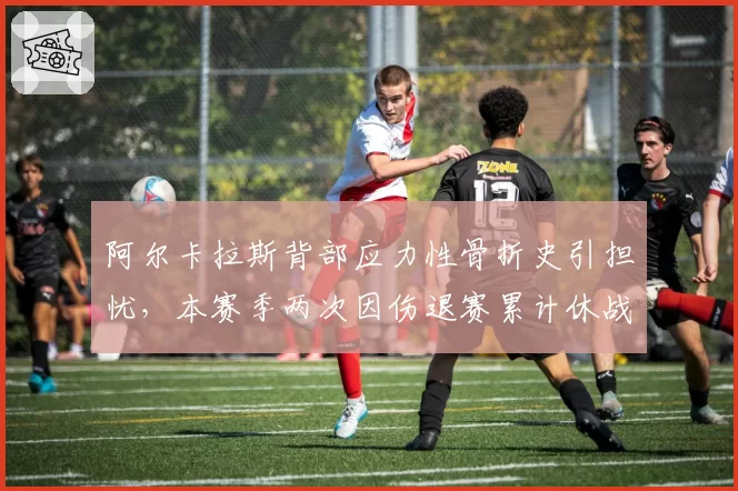阿尔卡拉斯背部应力性骨折史引担忧,本赛季两次因伤退赛累计休战10周