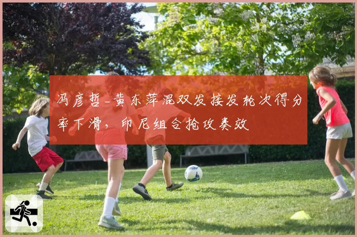 冯彦哲_黄东萍混双发接发轮次得分率下滑,印尼组合抢攻奏效