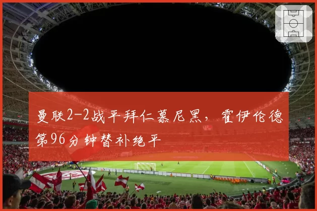 曼联2-2战平拜仁慕尼黑，霍伊伦德第96分钟替补绝平